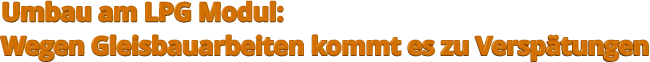 Umbau am LPG Modul:  Wegen Gleisbauarbeiten kommt es zu Verspätungen